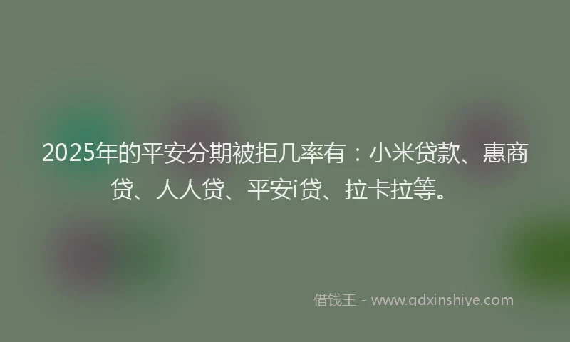 2025年的平安分期被拒几率有：小米贷款、惠商贷、人人贷、平安i贷、拉卡拉等。
