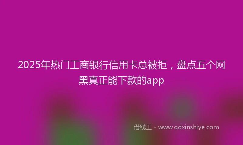 2025年热门工商银行信用卡总被拒，盘点五个网黑真正能下款的app