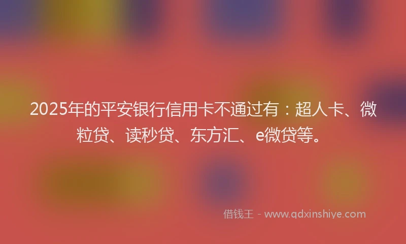 2025年的平安银行信用卡不通过有：超人卡、微粒贷、读秒贷、东方汇、e微贷等。