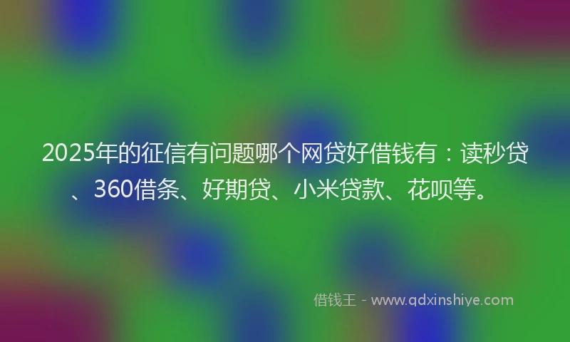 2025年的征信有问题哪个网贷好借钱有：读秒贷、360借条、好期贷、小米贷款、花呗等。