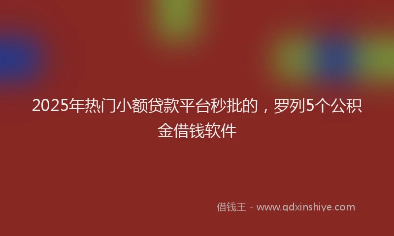 2025年热门小额贷款平台秒批的，罗列5个公积金借钱软件