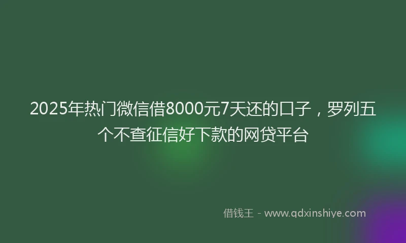 2025年热门微信借8000元7天还的口子，罗列五个不查征信好下款的网贷平台