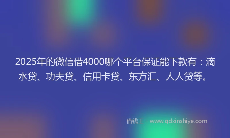 2025年的微信借4000哪个平台保证能下款有：滴水贷、功夫贷、信用卡贷、东方汇、人人贷等。