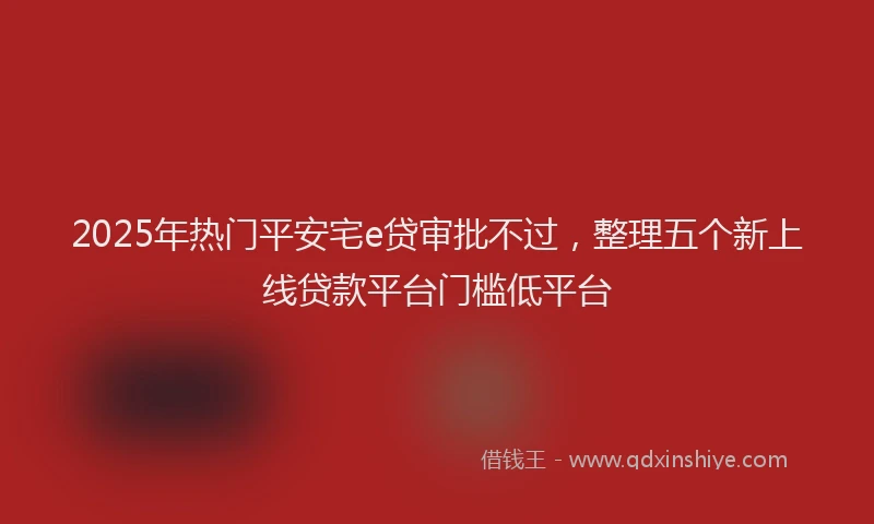 2025年热门平安宅e贷审批不过，整理五个新上线贷款平台门槛低平台