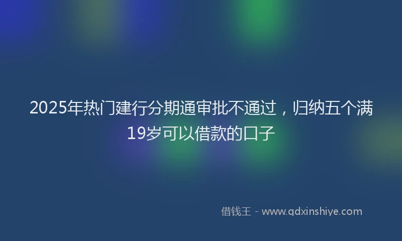 2025年热门建行分期通审批不通过，归纳五个满19岁可以借款的口子