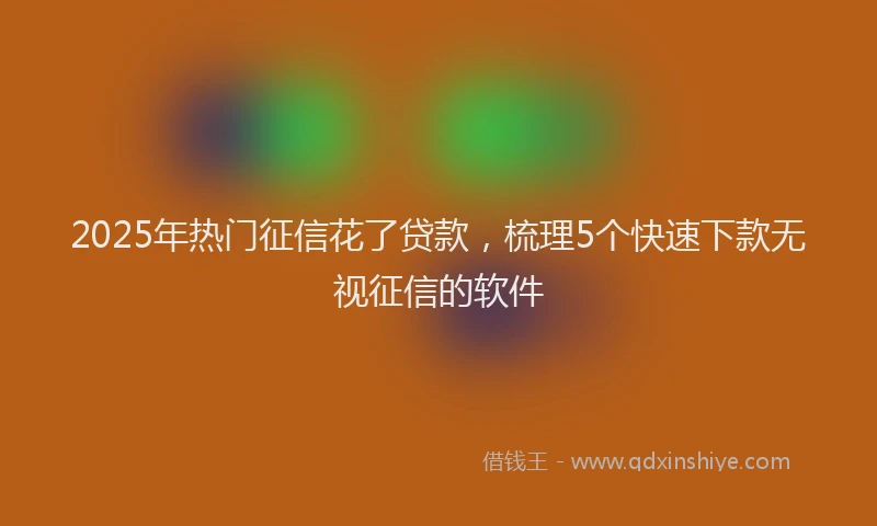 2025年热门征信花了贷款，梳理5个快速下款无视征信的软件