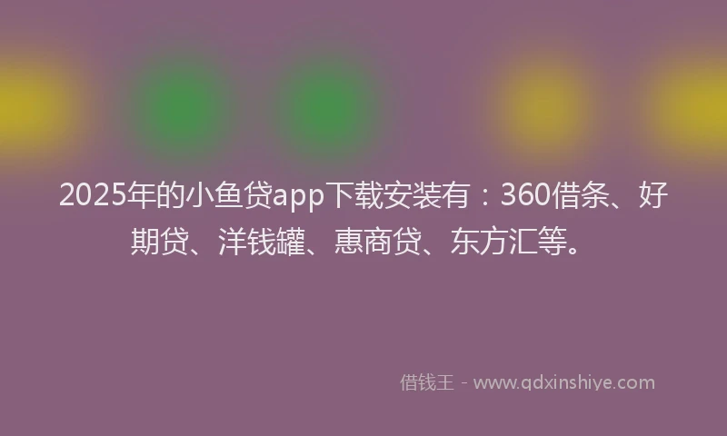 2025年的小鱼贷app下载安装有：360借条、好期贷、洋钱罐、惠商贷、东方汇等。