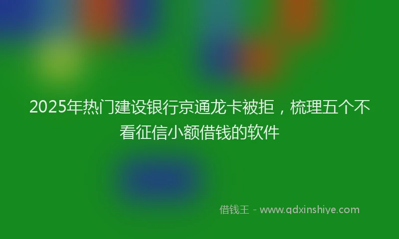 2025年热门建设银行京通龙卡被拒，梳理五个不看征信小额借钱的软件