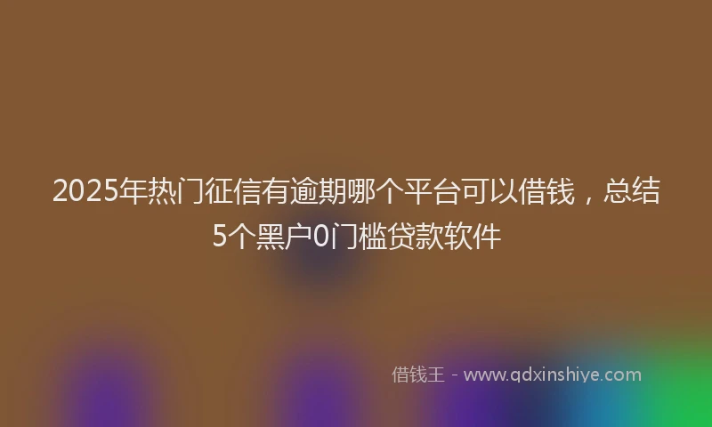 2025年热门征信有逾期哪个平台可以借钱，总结5个黑户0门槛贷款软件