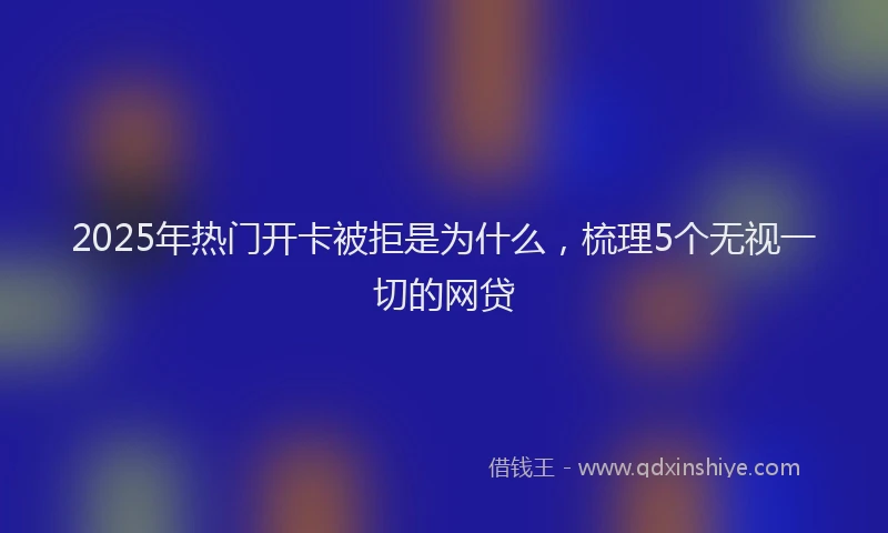 2025年热门开卡被拒是为什么，梳理5个无视一切的网贷