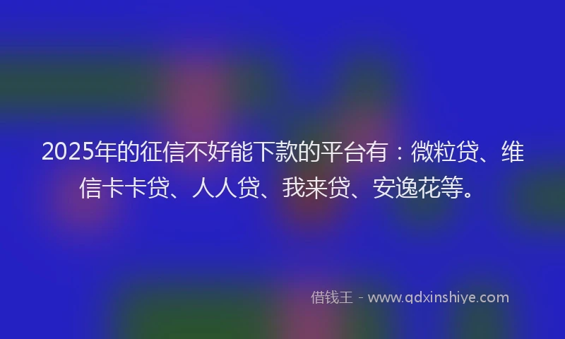 2025年的征信不好能下款的平台有：微粒贷、维信卡卡贷、人人贷、我来贷、安逸花等。