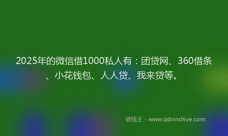 2025年的微信借1000私人有：团贷网、360借条、小花钱包、人人贷、我来贷等。