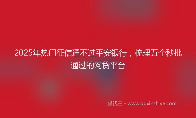 2025年热门征信通不过平安银行，梳理五个秒批通过的网贷平台