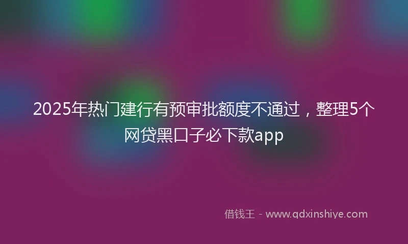 2025年热门建行有预审批额度不通过，整理5个网贷黑口子必下款app