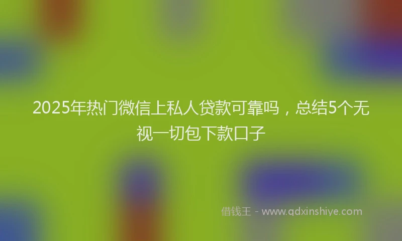 2025年热门微信上私人贷款可靠吗，总结5个无视一切包下款口子