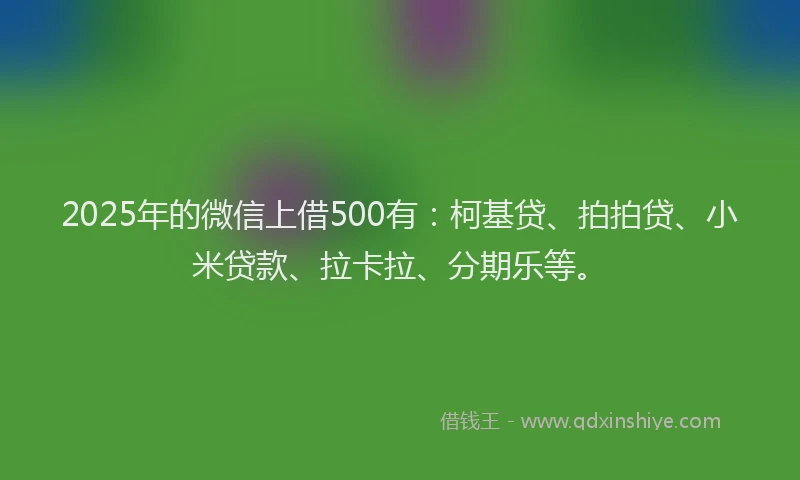 2025年的微信上借500有：柯基贷、拍拍贷、小米贷款、拉卡拉、分期乐等。