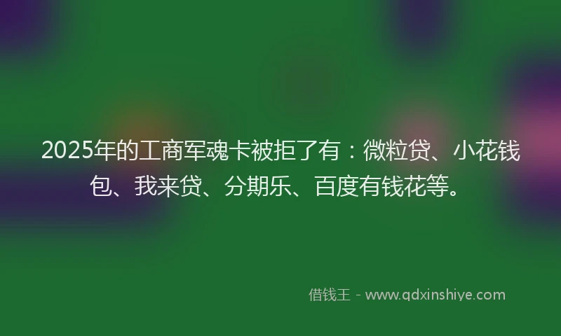 2025年的工商军魂卡被拒了有：微粒贷、小花钱包、我来贷、分期乐、百度有钱花等。