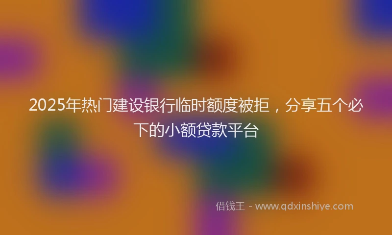 2025年热门建设银行临时额度被拒，分享五个必下的小额贷款平台