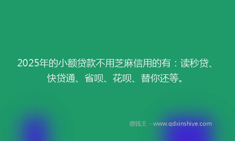 2025年的小额贷款不用芝麻信用的有:读秒贷、快贷通、省呗、花呗、替你还等。