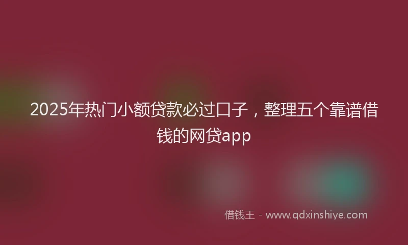 2025年热门小额贷款必过口子，整理五个靠谱借钱的网贷app