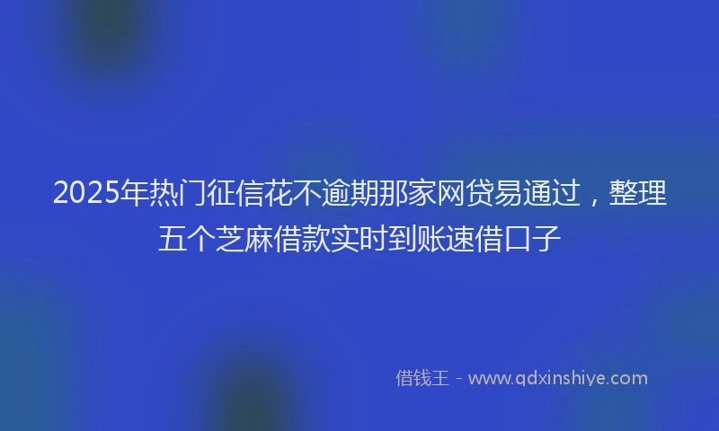 2025年热门征信花不逾期那家网贷易通过，整理五个芝麻借款实时到账速借口子
