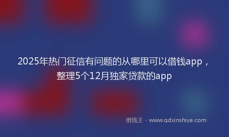2025年热门征信有问题的从哪里可以借钱app，整理5个12月独家贷款的app