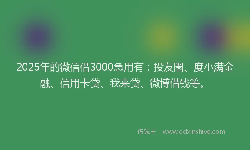 2025年的微信借3000急用有：投友圈、度小满金融、信用卡贷、我来贷、微博借钱等。
