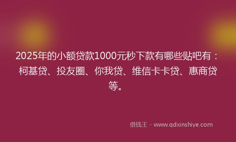 2025年的小额贷款1000元秒下款有哪些贴吧有：柯基贷、投友圈、你我贷、维信卡卡贷、惠商贷等。