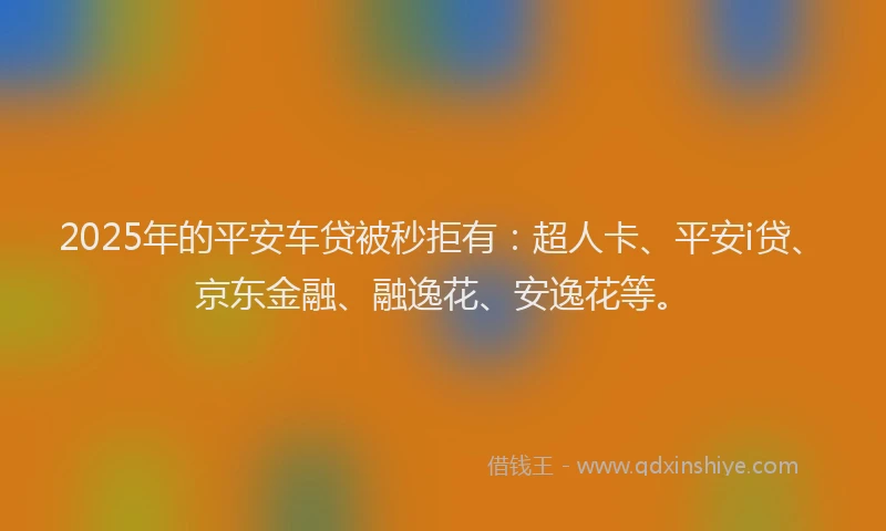 2025年的平安车贷被秒拒有：超人卡、平安i贷、京东金融、融逸花、安逸花等。