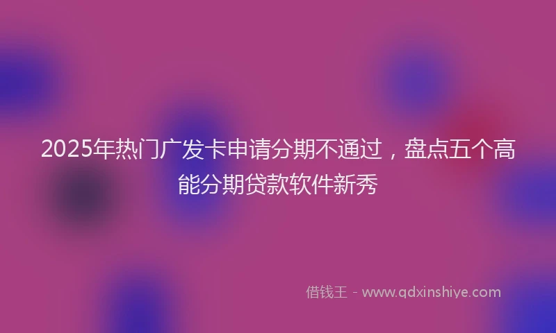 2025年热门广发卡申请分期不通过，盘点五个高能分期贷款软件新秀