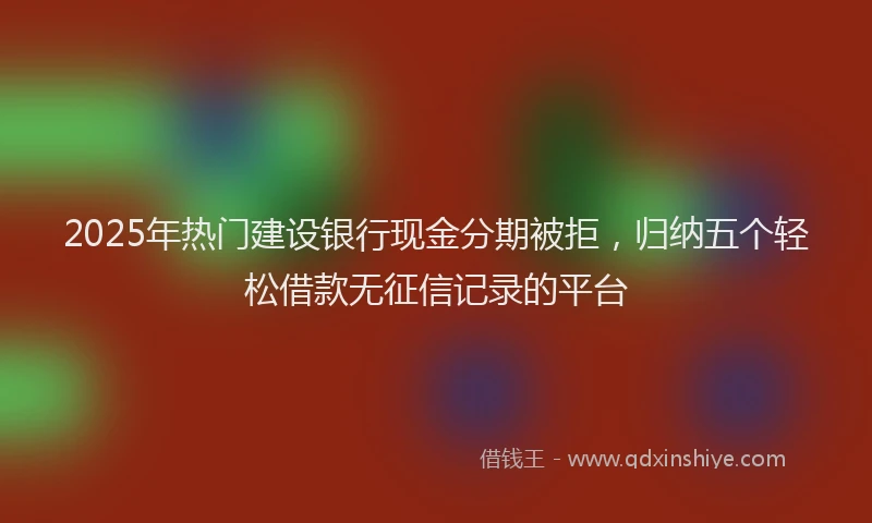 2025年热门建设银行现金分期被拒，归纳五个轻松借款无征信记录的平台