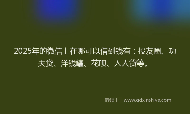 2025年的微信上在哪可以借到钱有：投友圈、功夫贷、洋钱罐、花呗、人人贷等。