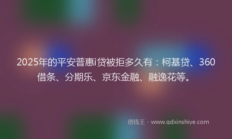 2025年的平安普惠i贷被拒多久有:柯基贷、360借条、分期乐、京东金融、融逸花等。