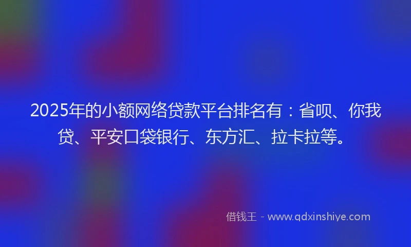 2025年的小额网络贷款平台排名有:省呗、你我贷、平安口袋银行、东方汇、拉卡拉等。