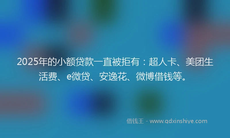 2025年的小额贷款一直被拒有：超人卡、美团生活费、e微贷、安逸花、微博借钱等。