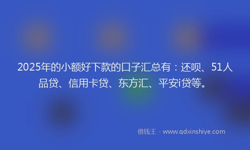 2025年的小额好下款的口子汇总有：还呗、51人品贷、信用卡贷、东方汇、平安i贷等。