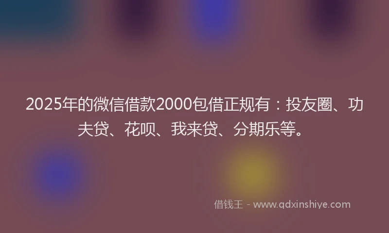 2025年的微信借款2000包借正规有：投友圈、功夫贷、花呗、我来贷、分期乐等。
