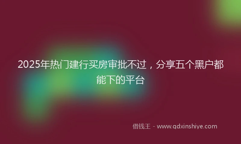 2025年热门建行买房审批不过，分享五个黑户都能下的平台