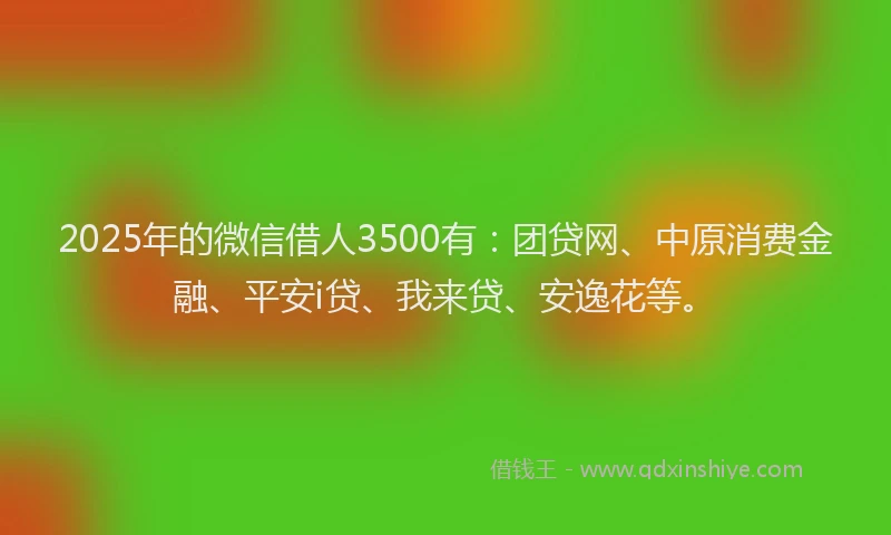 2025年的微信借人3500有：团贷网、中原消费金融、平安i贷、我来贷、安逸花等。