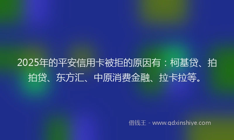 2025年的平安信用卡被拒的原因有：柯基贷、拍拍贷、东方汇、中原消费金融、拉卡拉等。