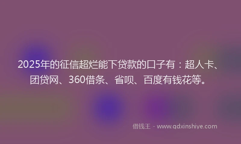 2025年的征信超烂能下贷款的口子有：超人卡、团贷网、360借条、省呗、百度有钱花等。