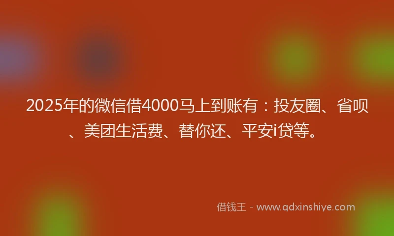 2025年的微信借4000马上到账有：投友圈、省呗、美团生活费、替你还、平安i贷等。