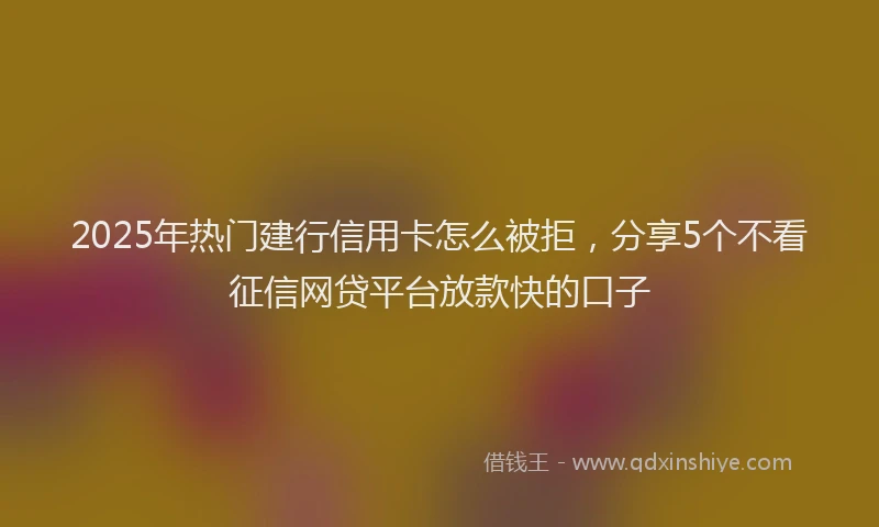 2025年热门建行信用卡怎么被拒,分享5个不看征信网贷平台放款快的口子
