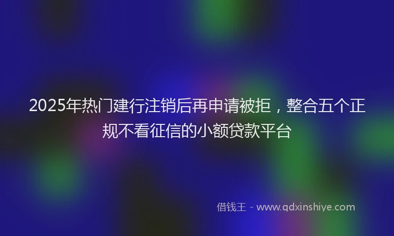 2025年热门建行注销后再申请被拒，整合五个正规不看征信的小额贷款平台