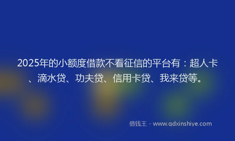 2025年的小额度借款不看征信的平台有：超人卡、滴水贷、功夫贷、信用卡贷、我来贷等。