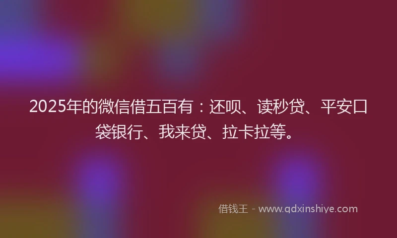 2025年的微信借五百有：还呗、读秒贷、平安口袋银行、我来贷、拉卡拉等。