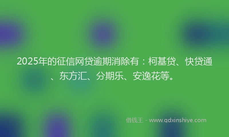 2025年的征信网贷逾期消除有：柯基贷、快贷通、东方汇、分期乐、安逸花等。
