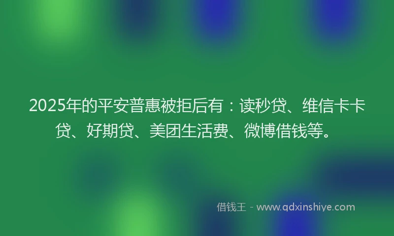 2025年的平安普惠被拒后有:读秒贷、维信卡卡贷、好期贷、美团生活费、微博借钱等。