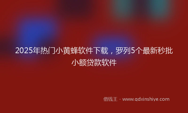 2025年热门小黄蜂软件下载，罗列5个最新秒批小额贷款软件