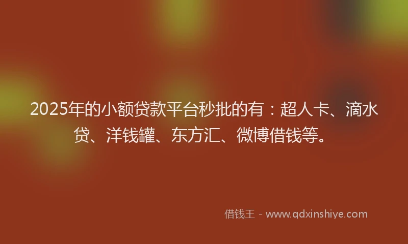 2025年的小额贷款平台秒批的有：超人卡、滴水贷、洋钱罐、东方汇、微博借钱等。